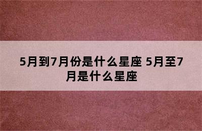 5月到7月份是什么星座 5月至7月是什么星座